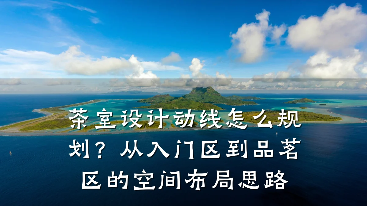 茶室设计动线怎么规划?从入门区到品茗区的空间布局思路
