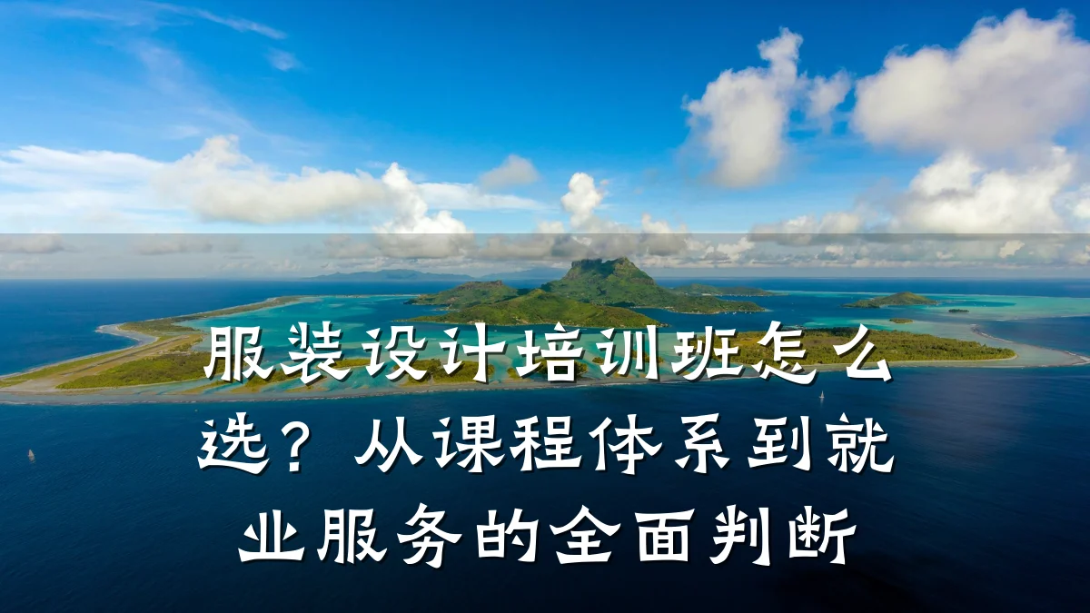 服装设计培训班怎么选?从课程体系到就业服务的全面判断