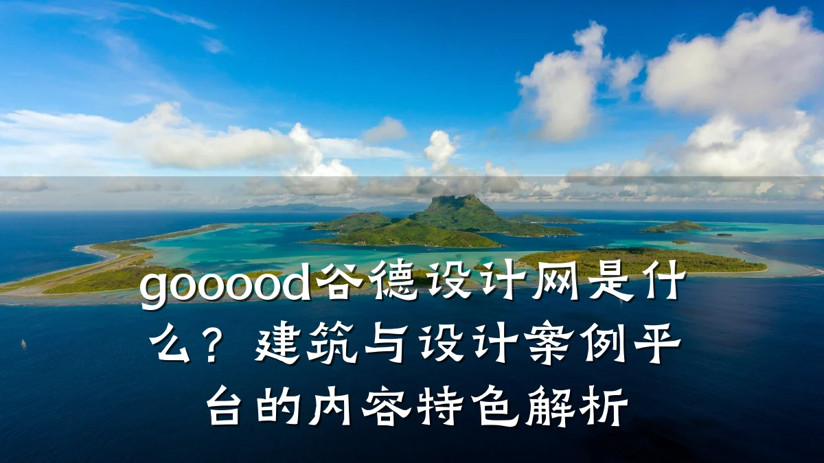 gooood谷德设计网是什么?建筑与设计案例平台的内容特色解析
