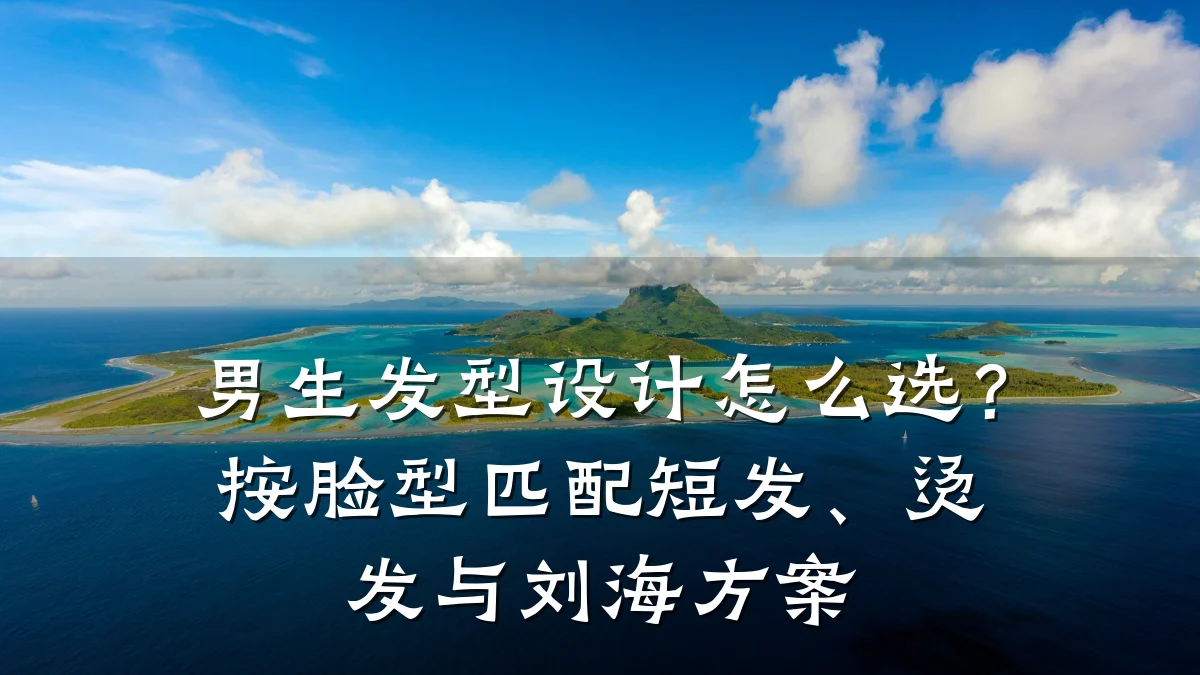 男生发型设计怎么选?按脸型匹配短发、烫发与刘海方案
