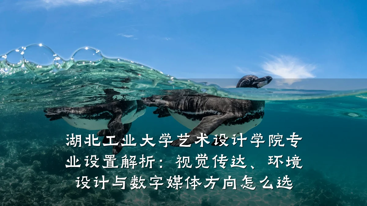 湖北工业大学艺术设计学院专业设置解析：视觉传达、环境设计与数字媒体方向怎么选