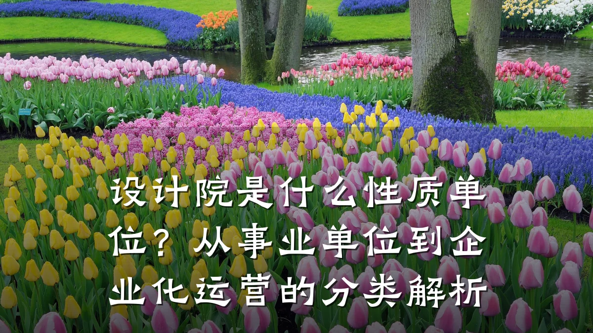 设计院是什么性质单位？从事业单位到企业化运营的分类解析