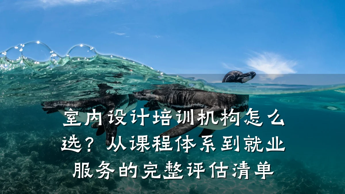 室内设计培训机构怎么选?从课程体系到就业服务的完整评估清单