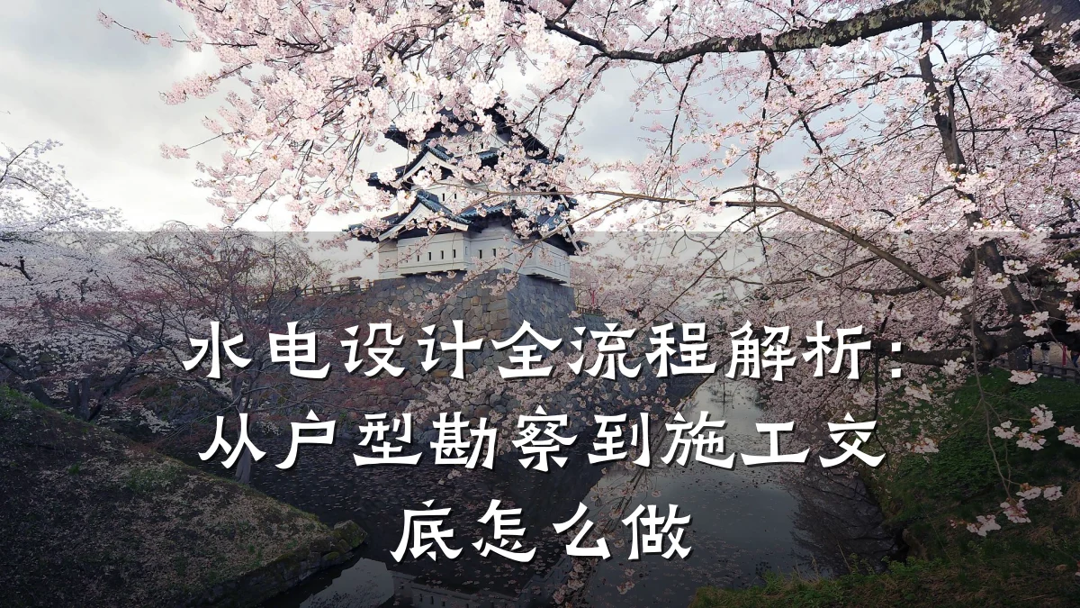 水电设计全流程解析:从户型勘察到施工交底怎么做