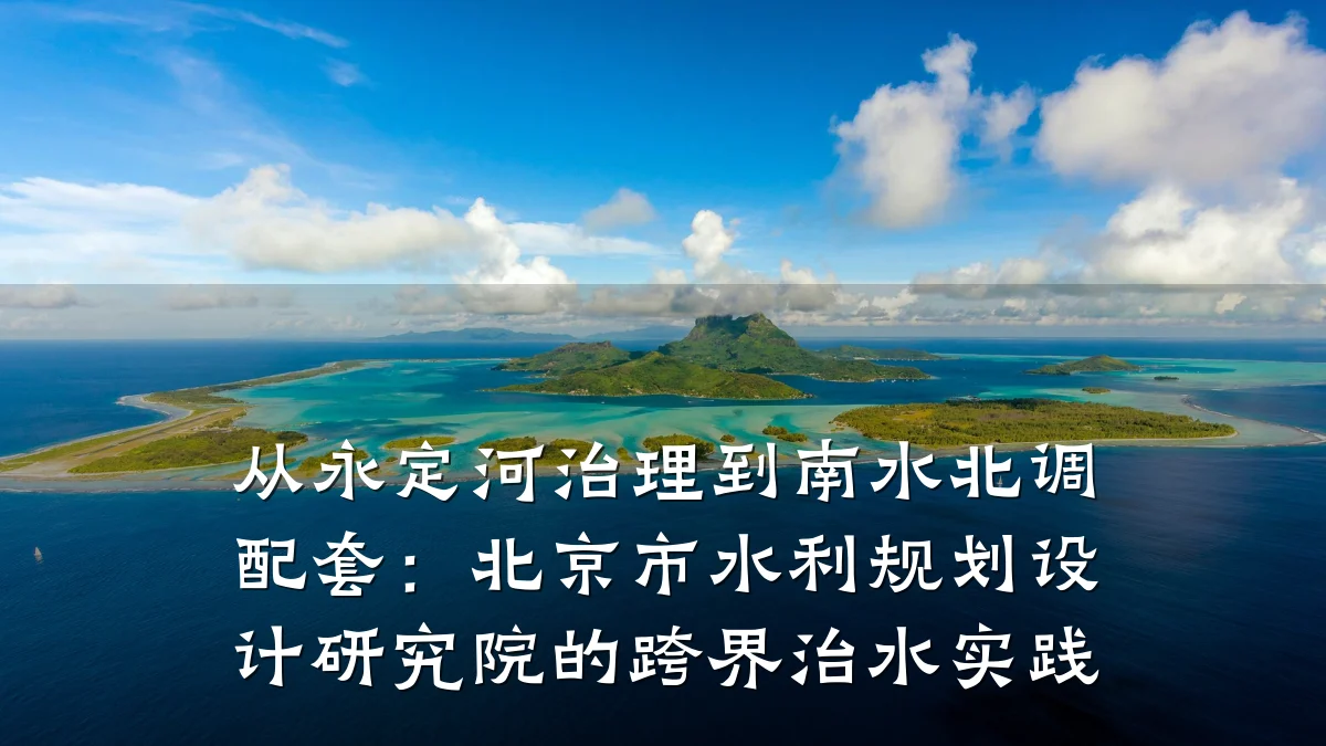 从永定河治理到南水北调配套：北京市水利规划设计研究院的跨界治水实践