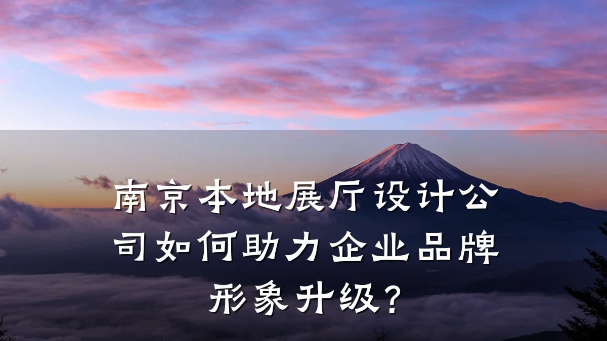 南京本地展厅设计公司如何助力企业品牌形象升级？