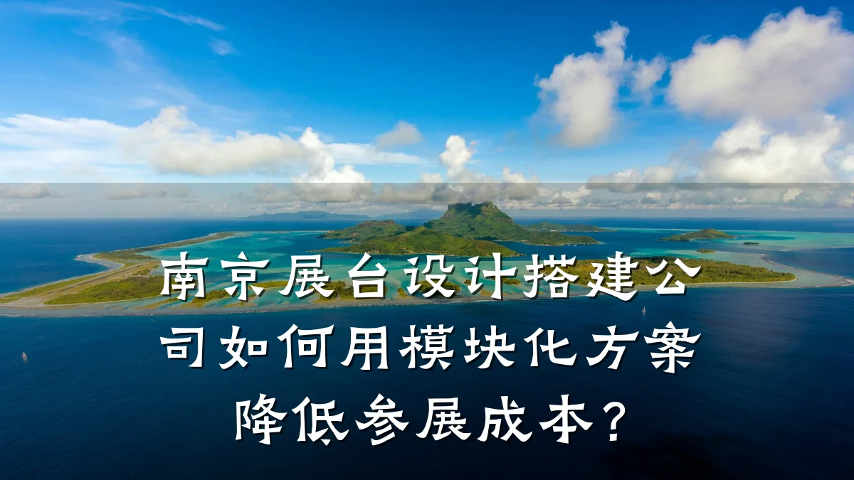 南京展台设计搭建公司如何用模块化方案降低参展成本？