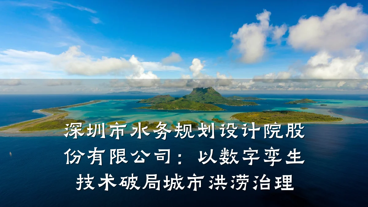 深圳市水务规划设计院股份有限公司：以数字孪生技术破局城市洪涝治理