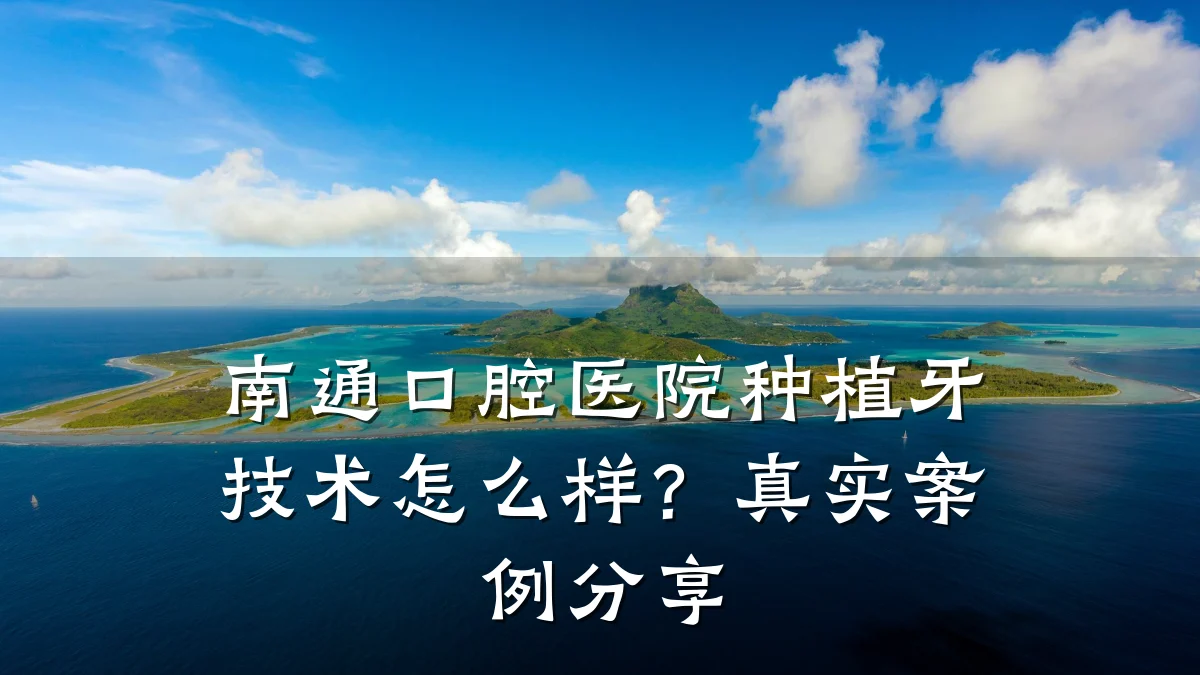 南通口腔医院种植牙技术怎么样?真实案例分享
